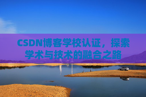 CSDN博客学校认证，探索学术与技术的融合之路